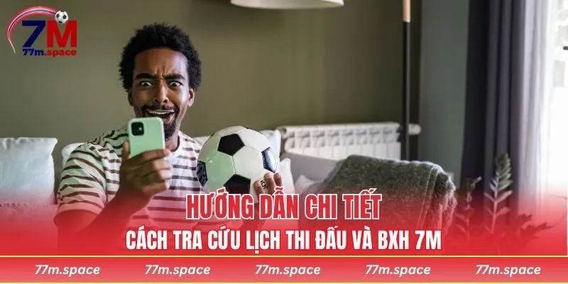 Hướng dẫn chi tiết cách tra cứu lịch thi đấu và BXH 7M