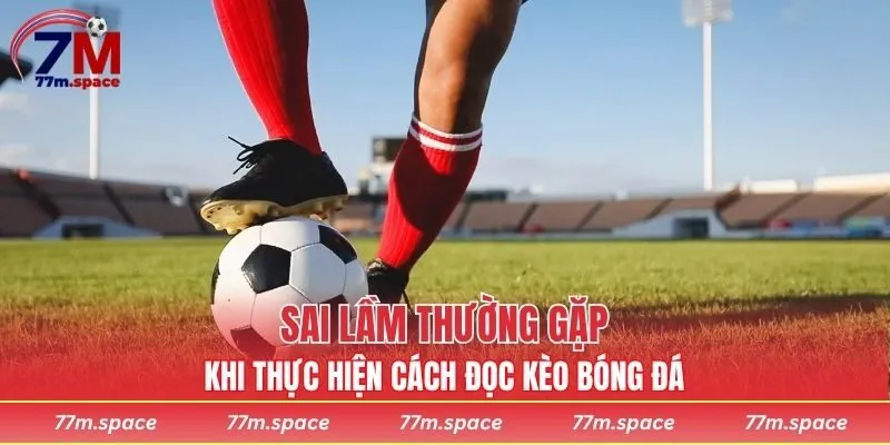 Sai lầm thường gặp khi thực hiện cách đọc kèo bóng đá