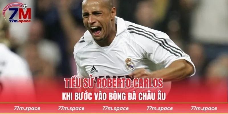 Tiểu sử Roberto Carlos khi bước vào bóng đá châu Âu