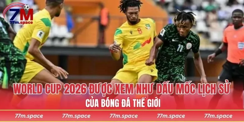 World Cup 2026 được xem như dấu mốc lịch sử của bóng đá thế giới